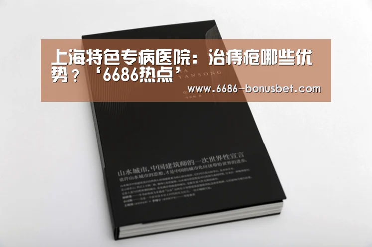 上海特色专病医院:治痔疮哪些优势?‘6686热点’(图1) 6686热点