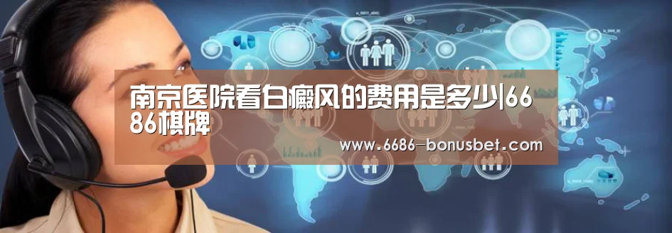 南京医院看白癜风的费用是多少|6686棋牌(图1) 6686官网
