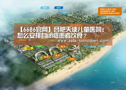 【6686官网】合肥天使儿童医院:怎么安排自闭症患者饮食?(图3) 6686赛事